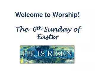 Welcome to Worship! The 6 th Sunday of Easter