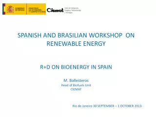 SPANISH AND BRASILIAN WORKSHOP ON RENEWABLE ENERGY R+D ON BIOENERGY IN SPAIN M. Ballesteros Head of Biofuels Unit CIE