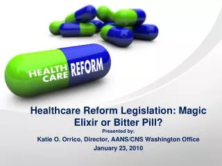 Healthcare Reform Legislation: Magic Elixir or Bitter Pill? Presented by: Katie O. Orrico, Director, AANS/CNS Washington