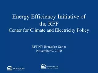 Energy Efficiency Initiative of the RFF Center for Climate and Electricity Policy RFF NY Breakfast Series November 9, 20