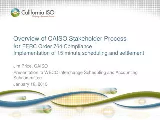 Overview of CAISO Stakeholder Process for FERC Order 764 Compliance Implementation of 15 minute scheduling and settleme