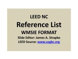 LEED NC Reference List WMSIE FORMAT Slide Editor: James A. Strapko LEED Source: www.usgbc.org