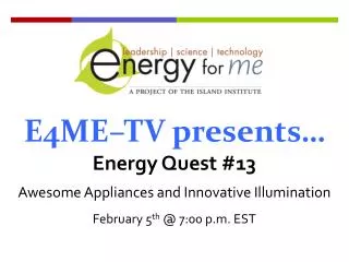 E4ME–TV presents… Energy Quest #13 Awesome Appliances and Innovative Illumination February 5 th @ 7:00 p.m. EST