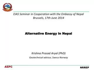 EIAS Seminar in Cooperation with the Embassy of Nepal Brussels, 17th June 2014 Alternative Energy in Nepal Krishna
