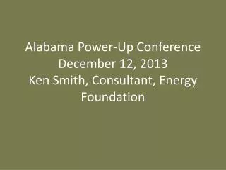 Alabama Power-Up Conference December 12, 2013 Ken Smith, Consultant, Energy Foundation