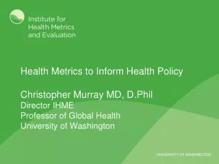 Health Metrics to Inform Health Policy Christopher Murray MD, D.Phil Director IHME Professor of Global Health Universi