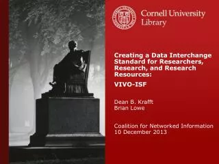Creating a Data Interchange Standard for Researchers, Research, and Research Resources: VIVO-ISF Dean B. Krafft Brian