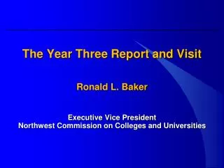 The Year Three Report and Visit Ronald L. Baker Executive Vice President Northwest Commission on Colleges and Universiti