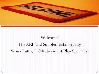 Welcome! The ARP and Supplemental Savings Susan Ratto, UC Retirement Plan Specialist