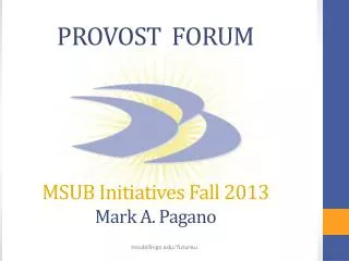 PROVOST FORUM MSUB Initiatives Fall 2013 Mark A. Pagano