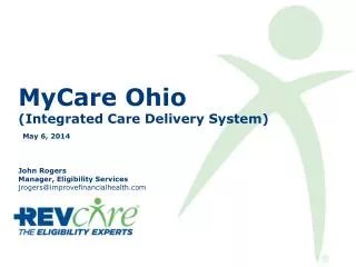 MyCare Ohio (Integrated Care Delivery System) May 6, 2014 John Rogers Manager, Eligibility Services jrogers@improvefina