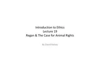 Introduction to Ethics Lecture 19 Regan &amp; The Case for Animal Rights