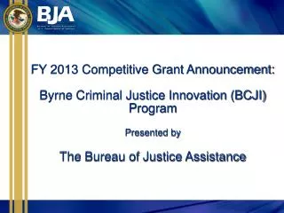 FY 2013 Competitive Grant Announcement: Byrne Criminal Justice Innovation (BCJI) Program Presented by The Bureau of Just