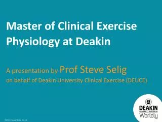 Master of Clinical Exercise Physiology at Deakin A presentation by Prof Steve Selig on behalf of Deakin University Clin