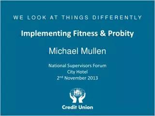 W E L O O K A T T H I N G S D I F F E R E N T L Y Implementing Fitness &amp; Probity Michael Mullen
