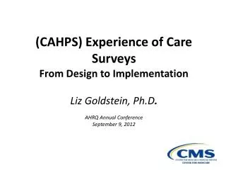 (CAHPS) Experience of Care Surveys From Design to Implementation Liz Goldstein, Ph.D . AHRQ Annual Conference September