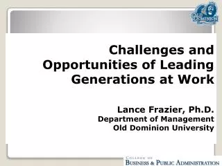 Challenges and Opportunities of Leading Generations at Work Lance Frazier, Ph.D. Department of Management Old Dominion U