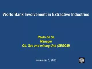 World Bank Involvement in Extractive Industries Paulo de Sa Manager Oil, Gas and mining Unit (SEGOM)