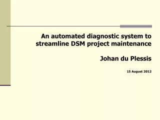 An automated diagnostic system to streamline DSM project maintenance Johan du Plessis 15 August 2012