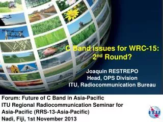 C Band issues for WRC-15: 2 nd Round? Joaquin RESTREPO Head, OPS Division ITU, Radiocommunication Bureau