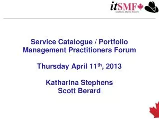 Service Catalogue / Portfolio Management Practitioners Forum Thursday April 11 th , 2013 Katharina Stephens Scott Ber