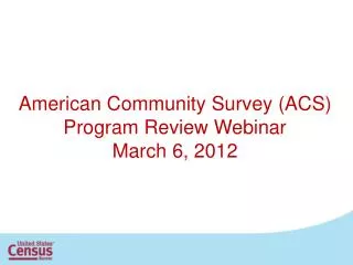 American Community Survey (ACS) Program Review Webinar March 6, 2012