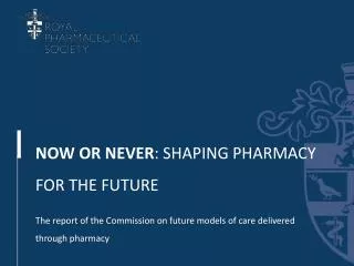 NOW OR NEVER : SHAPING PHARMACY FOR THE FUTURE The report of the Commission on future models of care delivered through p