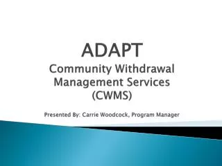 ADAPT Community Withdrawal Management Services (CWMS) Presented By: Carrie Woodcock, Program Manager