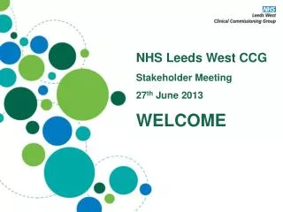 NHS Leeds West CCG Stakeholder Meeting 27 th June 2013 WELCOME