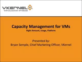 Capacity Management for VMs Right Amount, Usage, Platform Presented by: Bryan Semple, Chief Marketing Officer, VKernel