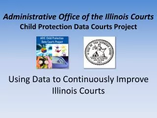 Administrative Office of the Illinois Courts Child Protection Data Courts Project Using Data to Continuously Improve Ill