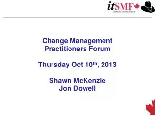 Change Management Practitioners Forum Thursday Oct 10 th , 2013 Shawn McKenzie Jon Dowell