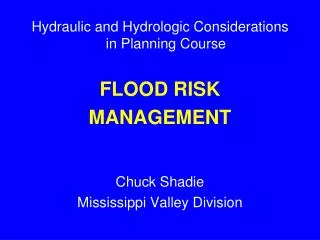 Hydraulic and Hydrologic Considerations in Planning Course FLOOD RISK MANAGEMENT Chuck Shadie Mississippi Valley Divisio