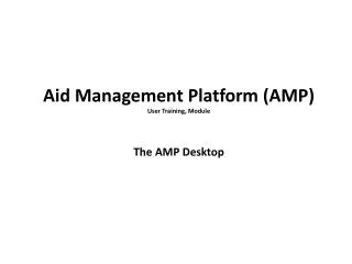 Aid Management Platform (AMP) User Training, Module The AMP Desktop