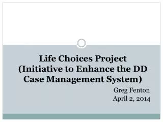 Life Choices Project (Initiative to Enhance the DD Case Management System) Greg Fenton 						April 2, 2014