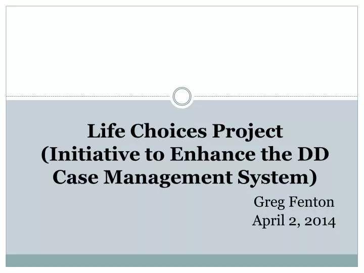 life choices project initiative to enhance the dd case management system greg fenton april 2 2014