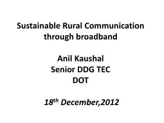 Sustainable Rural Communication through broadband Anil Kaushal Senior DDG TEC DOT 18 th December,2012