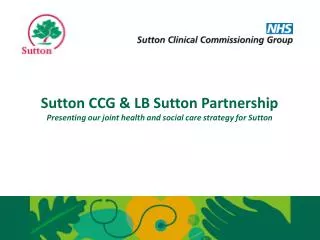 Sutton CCG &amp; LB Sutton Partnership Presenting our joint health and social care strategy for Sutton