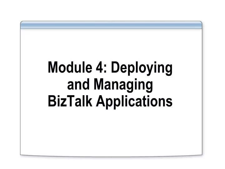 module 4 deploying and managing biztalk applications