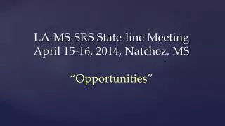 LA-MS-SRS State-line Meeting April 15-16, 2014, Natchez, MS “Opportunities”