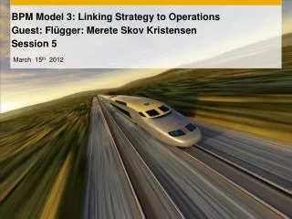 BPM Model 3: Linking Strategy to Operations Guest: Flügger: Merete Skov Kristensen Session 5