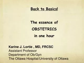 Back to Basics! The essence of OBSTETRICS in one hour Karine J. Lortie , MD, FRCSC Assistant Professor Department of Ob/