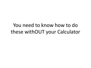 You need to know how to do these withOUT your Calculator