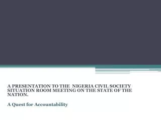 A PRESENTATION TO THE NIGERIA CIVIL SOCIETY SITUATION ROOM MEETING ON THE STATE OF THE NATION. A Quest for Accountabi