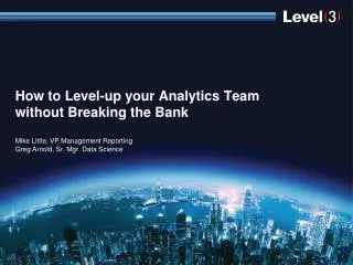 How to Level-up your Analytics Team without Breaking the Bank Mike Little, VP Management Reporting Greg Arnold, Sr. M