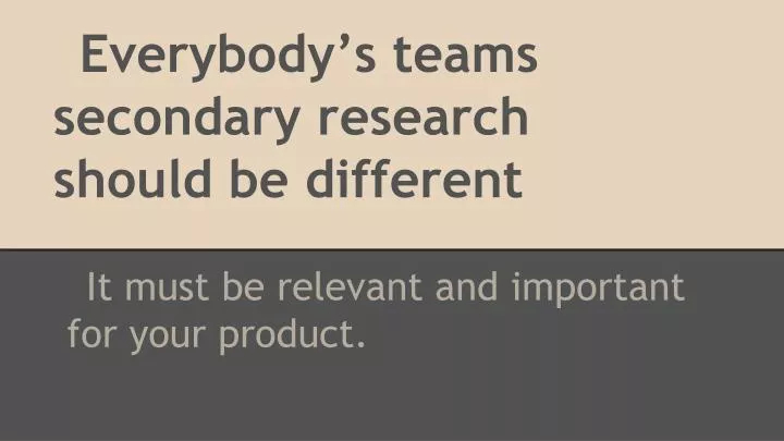 everybody s teams secondary research should be different