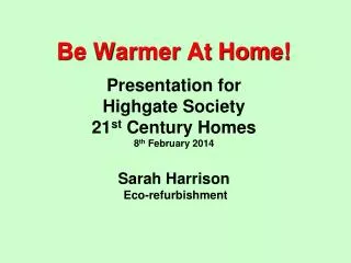 Be Warmer At Home! Presentation for Highgate Society 21 st Century Homes 8 th February 2014 Sarah Harrison Eco-re