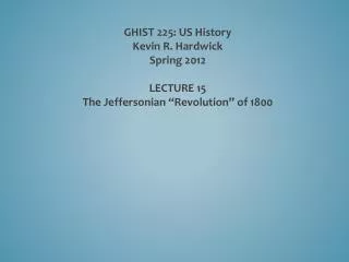 GHIST 225: US History Kevin R. Hardwick Spring 2012 LECTURE 15 The Jeffersonian “Revolution” of 1800