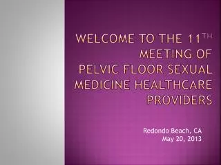 Welcome to the 11 th Meeting of Pelvic Floor Sexual Medicine Healthcare Providers