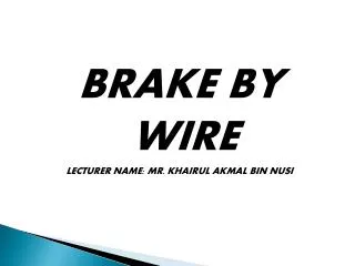 BRAKE BY WIRE LECTURER NAME: MR. KHAIRUL AKMAL BIN NUSI